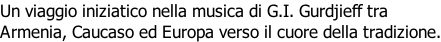 Un viaggio iniziatico nella musica di G.I. Gurdjieff tra Armenia, Caucaso ed Europa verso il cuore della tradizione.